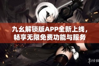 九幺解锁版APP全新上线，畅享无限免费功能与服务