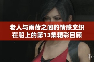 老人与雨荷之间的情感交织在船上的第13集精彩回顾