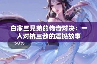 白家三兄弟的传奇对决：一人对抗三敌的震撼故事