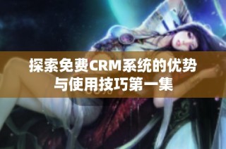 探索免费CRM系统的优势与使用技巧第一集