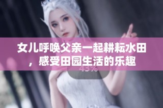 女儿呼唤父亲一起耕耘水田，感受田园生活的乐趣