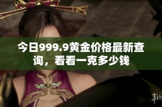 今日999.9黄金价格最新查询，看看一克多少钱