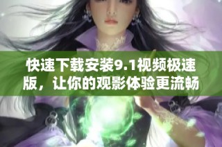 快速下载安装9.1视频极速版，让你的观影体验更流畅