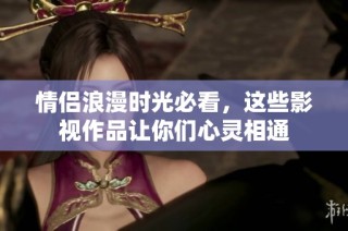 情侣浪漫时光必看，这些影视作品让你们心灵相通