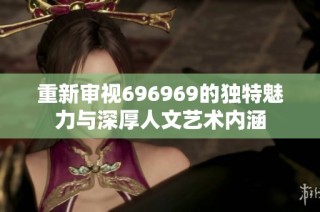 重新审视696969的独特魅力与深厚人文艺术内涵
