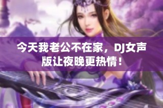 今天我老公不在家，DJ女声版让夜晚更热情！