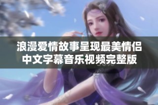 浪漫爱情故事呈现最美情侣中文字幕音乐视频完整版