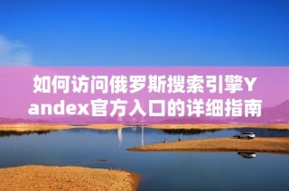 如何访问俄罗斯搜索引擎Yandex官方入口的详细指南