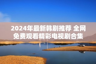 2024年最新韩剧推荐 全网免费观看精彩电视剧合集
