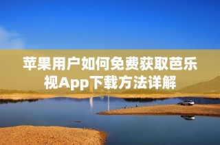 苹果用户如何免费获取芭乐视App下载方法详解