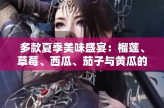 多款夏季美味盛宴：榴莲、草莓、西瓜、茄子与黄瓜的搭配探索