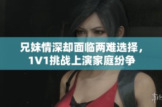 兄妹情深却面临两难选择，1V1挑战上演家庭纷争