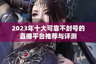 2023年十大可靠不封号的直播平台推荐与评测