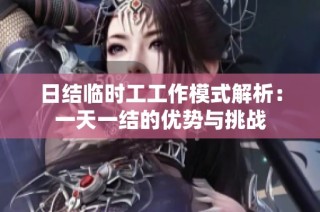 日结临时工工作模式解析：一天一结的优势与挑战