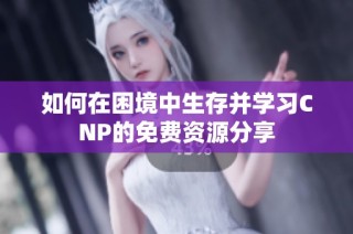 如何在困境中生存并学习CNP的免费资源分享