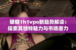 硬糖1h1vpo新趋势解读：探索其独特魅力与市场潜力