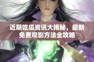 近期吃瓜资讯大揭秘，最新免费观影方法全攻略