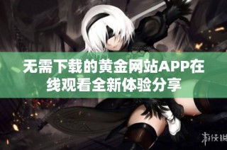 无需下载的黄金网站APP在线观看全新体验分享