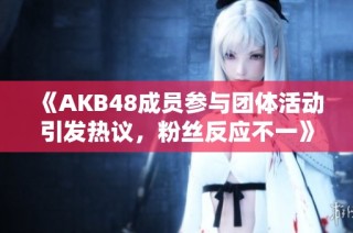 《AKB48成员参与团体活动引发热议，粉丝反应不一》