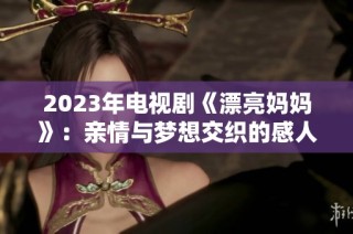 2023年电视剧《漂亮妈妈》：亲情与梦想交织的感人故事