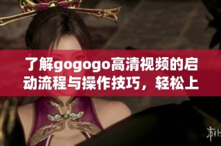 了解gogogo高清视频的启动流程与操作技巧，轻松上手！