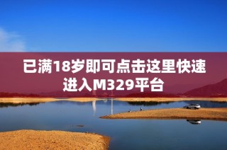已满18岁即可点击这里快速进入M329平台