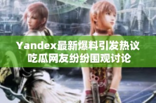 Yandex最新爆料引发热议 吃瓜网友纷纷围观讨论