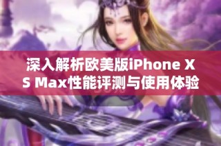 深入解析欧美版iPhone XS Max性能评测与使用体验