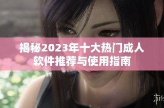 揭秘2023年十大热门成人软件推荐与使用指南