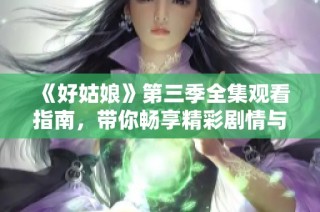 《好姑娘》第三季全集观看指南，带你畅享精彩剧情与角色发展