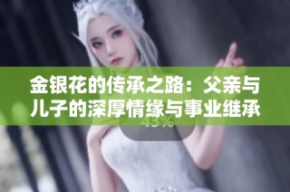金银花的传承之路：父亲与儿子的深厚情缘与事业继承