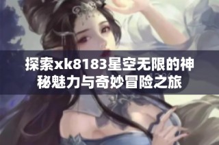 探索xk8183星空无限的神秘魅力与奇妙冒险之旅