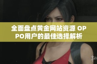全面盘点黄金网站资源 OPPO用户的最佳选择解析