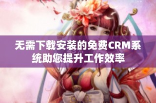 无需下载安装的免费CRM系统助您提升工作效率