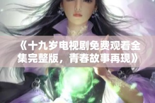 《十九岁电视剧免费观看全集完整版，青春故事再现》