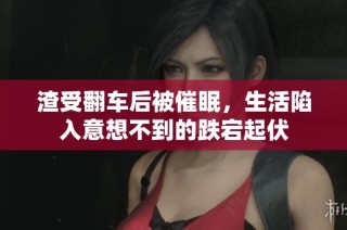 渣受翻车后被催眠，生活陷入意想不到的跌宕起伏