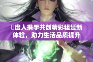 卬度人携手共创精彩租赁新体验，助力生活品质提升