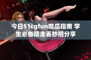 今日51cgfun吃瓜指南 学生必备防走丢妙招分享