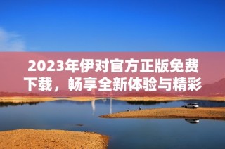 2023年伊对官方正版免费下载，畅享全新体验与精彩功能