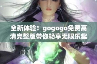全新体验！gogogo免费高清完整版带你畅享无限乐趣