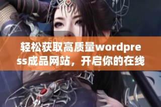 轻松获取高质量wordpress成品网站，开启你的在线业务新篇章