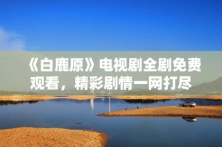 《白鹿原》电视剧全剧免费观看，精彩剧情一网打尽