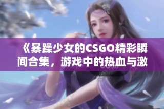 《暴躁少女的CSGO精彩瞬间合集，游戏中的热血与激情》