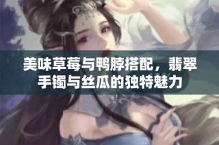 美味草莓与鸭脖搭配，翡翠手镯与丝瓜的独特魅力