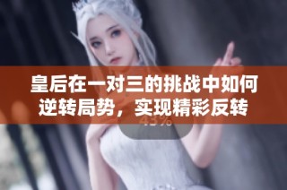 皇后在一对三的挑战中如何逆转局势，实现精彩反转