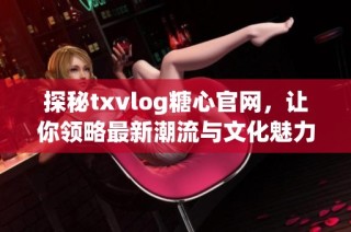 探秘txvlog糖心官网，让你领略最新潮流与文化魅力