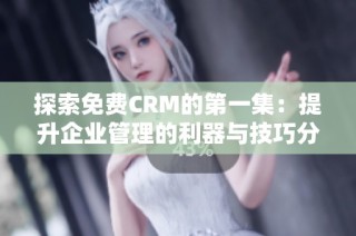 探索免费CRM的第一集：提升企业管理的利器与技巧分析