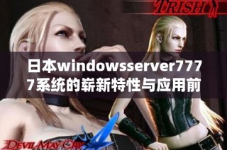 日本windowsserver7777系统的崭新特性与应用前景解析