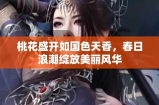 桃花盛开如国色天香，春日浪潮绽放美丽风华