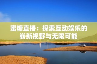 蜜糖直播：探索互动娱乐的崭新视野与无限可能